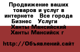 Продвижение ваших товаров и услуг в интернете - Все города Бизнес » Услуги   . Ханты-Мансийский,Ханты-Мансийск г.